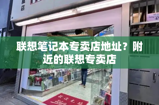 联想笔记本专卖店地址？附近的联想专卖店-第1张图片-星选测评