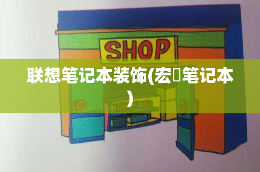 联想笔记本装饰(宏碁笔记本)-第1张图片-星选测评