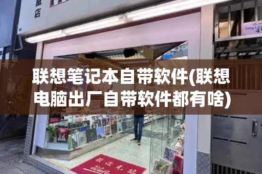 联想笔记本自带软件(联想电脑出厂自带软件都有啥)