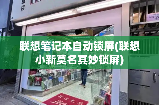 联想笔记本自动锁屏(联想小新莫名其妙锁屏)