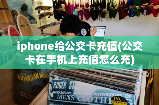 iphone给公交卡充值(公交卡在手机上充值怎么充)-第1张图片-星选测评