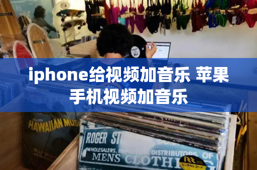 iphone给视频加音乐 苹果手机视频加音乐-第1张图片-星选测评