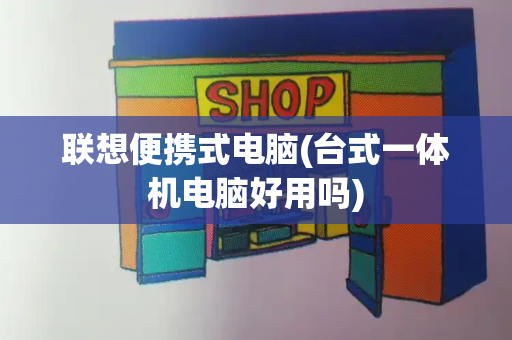 联想便携式电脑(台式一体机电脑好用吗)