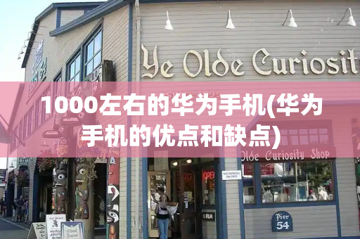 1000左右的华为手机(华为手机的优点和缺点)