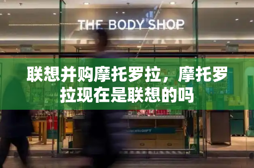 联想并购摩托罗拉，摩托罗拉现在是联想的吗