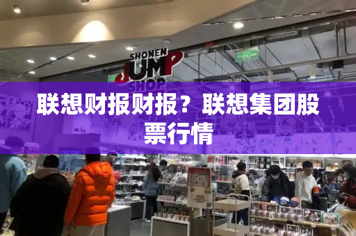 联想财报财报？联想集团股票行情-第1张图片-星选测评