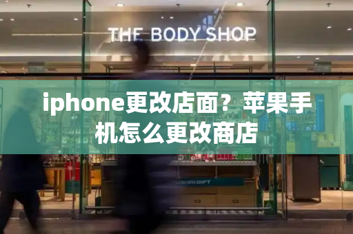 iphone更改店面？苹果手机怎么更改商店