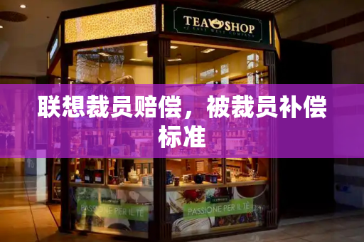 联想裁员赔偿，被裁员补偿标准-第1张图片-星选测评