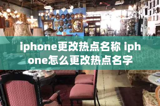 iphone更改热点名称 iphone怎么更改热点名字-第1张图片-星选测评