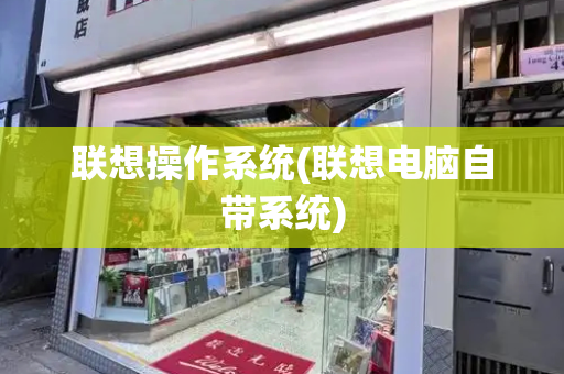 联想操作系统(联想电脑自带系统)