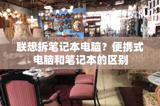 联想拆笔记本电脑？便携式电脑和笔记本的区别