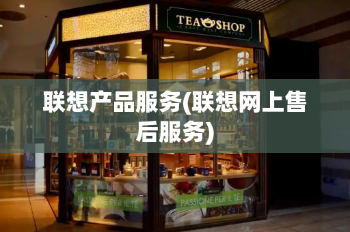 联想产品服务(联想网上售后服务)