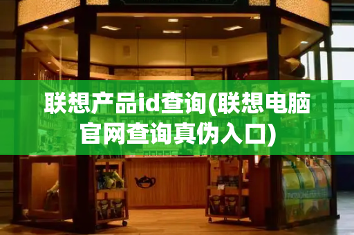 联想产品id查询(联想电脑官网查询真伪入口)-第1张图片-星选测评