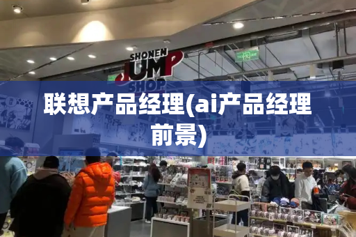 联想产品经理(ai产品经理前景)