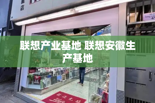 联想产业基地 联想安徽生产基地-第1张图片-星选测评