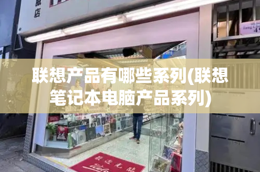联想产品有哪些系列(联想笔记本电脑产品系列)