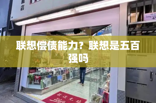 联想偿债能力？联想是五百强吗-第1张图片-星选测评