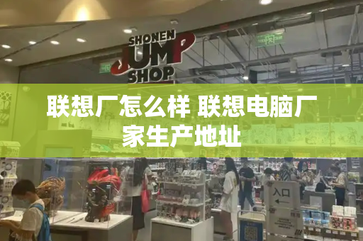 联想厂怎么样 联想电脑厂家生产地址-第1张图片-星选测评