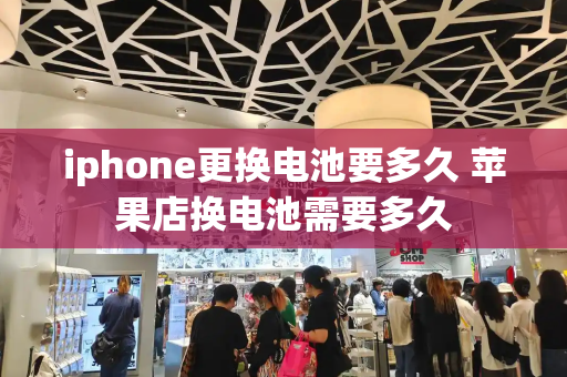 iphone更换电池要多久 苹果店换电池需要多久
