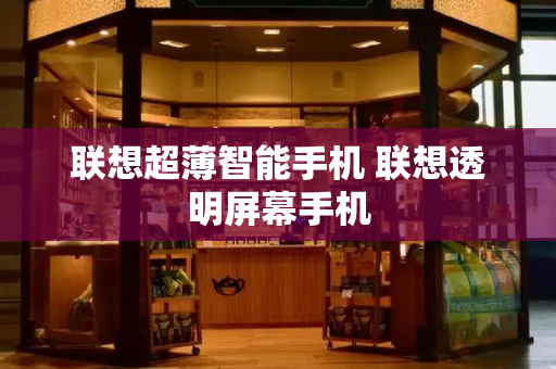 联想超薄智能手机 联想透明屏幕手机-第1张图片-星选测评