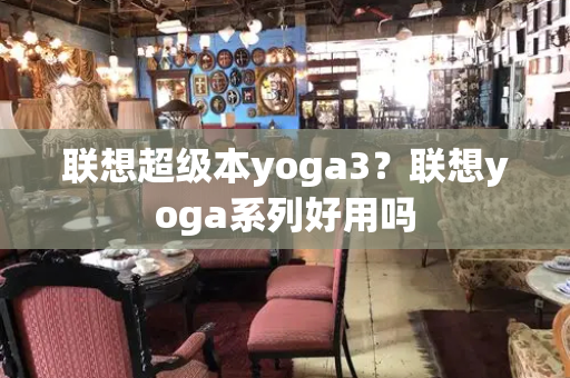 联想超级本yoga3？联想yoga系列好用吗-第1张图片-星选测评