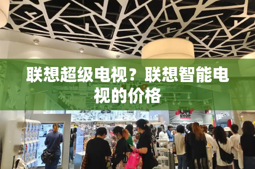 联想超级电视？联想智能电视的价格