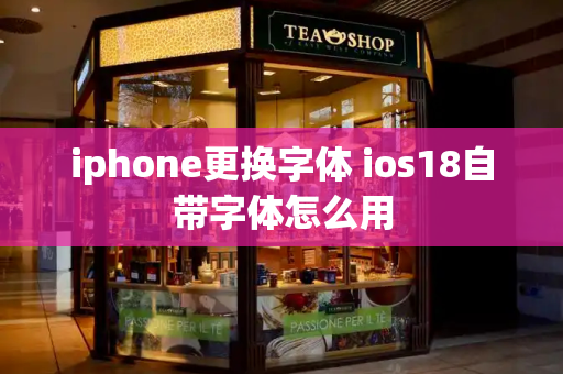 iphone更换字体 ios18自带字体怎么用