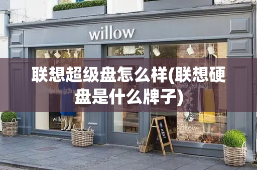 联想超级盘怎么样(联想硬盘是什么牌子)-第1张图片-星选测评