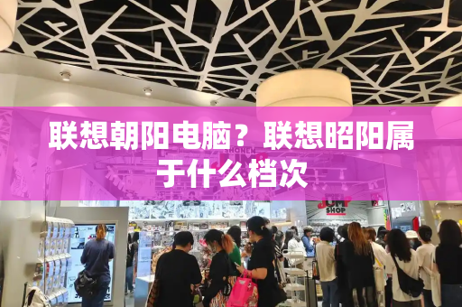 联想朝阳电脑？联想昭阳属于什么档次