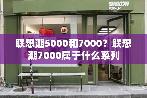 联想潮5000和7000？联想潮7000属于什么系列-第1张图片-星选测评