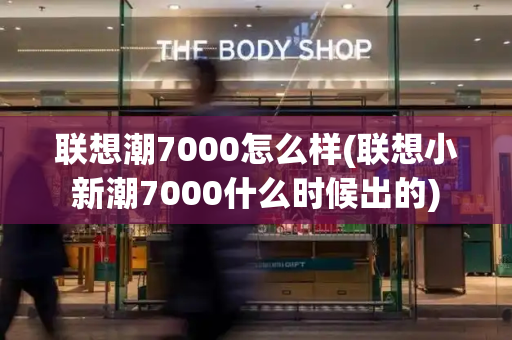 联想潮7000怎么样(联想小新潮7000什么时候出的)
