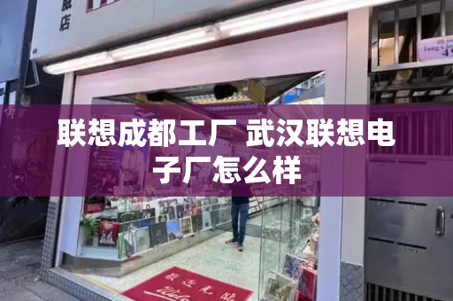 联想成都工厂 武汉联想电子厂怎么样