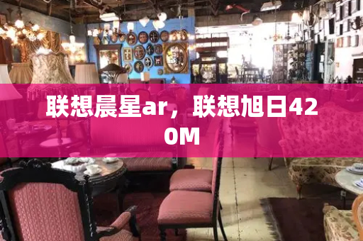 联想晨星ar，联想旭日420M