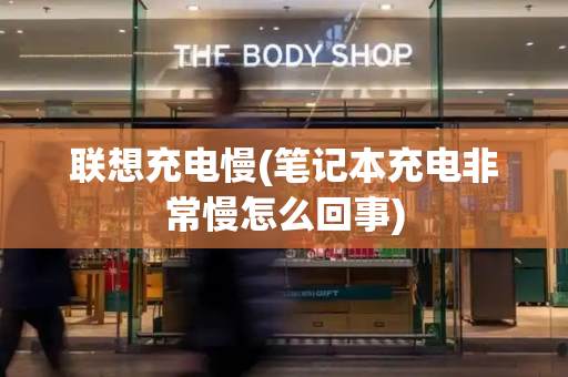 联想充电慢(笔记本充电非常慢怎么回事)-第1张图片-星选测评