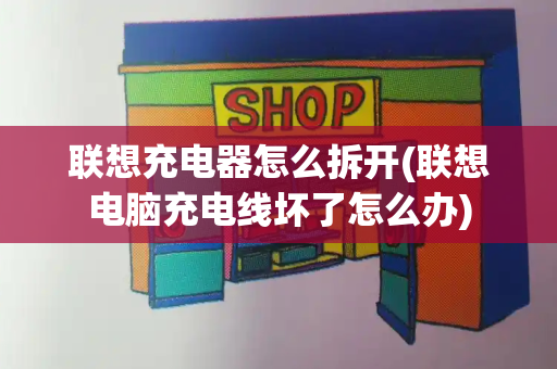联想充电器怎么拆开(联想电脑充电线坏了怎么办)