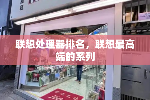 联想处理器排名，联想最高端的系列-第1张图片-星选测评