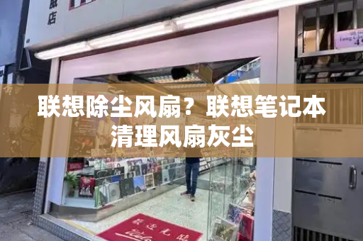 联想除尘风扇？联想笔记本清理风扇灰尘-第1张图片-星选测评