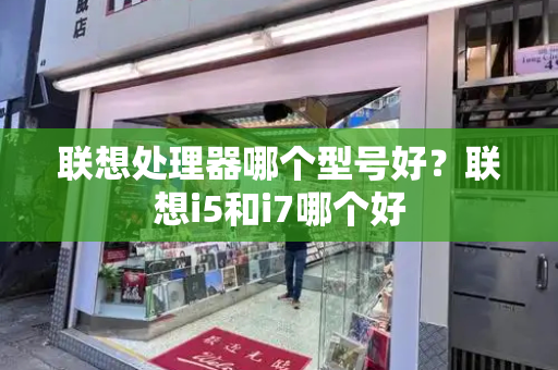 联想处理器哪个型号好？联想i5和i7哪个好