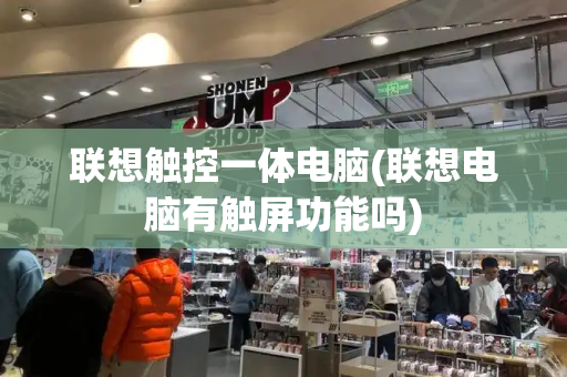 联想触控一体电脑(联想电脑有触屏功能吗)