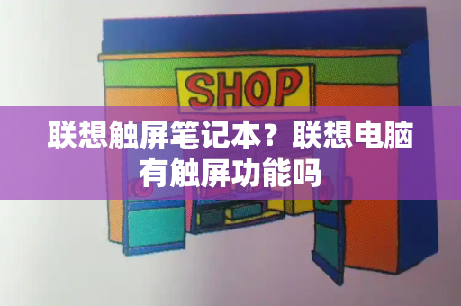 联想触屏笔记本？联想电脑有触屏功能吗-第1张图片-星选测评