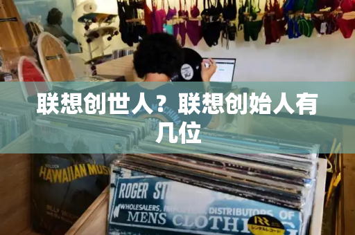联想创世人？联想创始人有几位