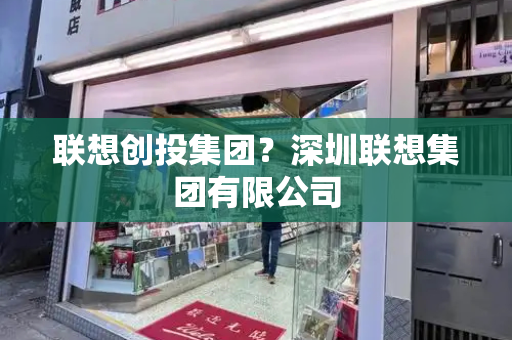 联想创投集团？深圳联想集团有限公司-第1张图片-星选测评
