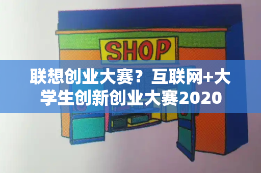 联想创业大赛？互联网+大学生创新创业大赛2020