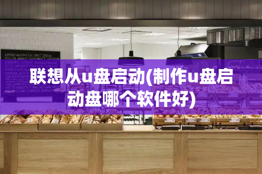 联想从u盘启动(制作u盘启动盘哪个软件好)