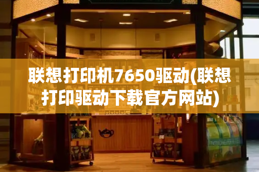 联想打印机7650驱动(联想打印驱动下载官方网站)-第1张图片-星选测评