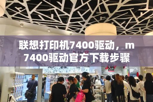 联想打印机7400驱动，m7400驱动官方下载步骤-第1张图片-星选测评