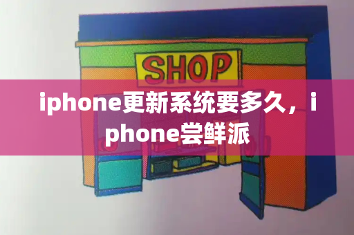 iphone更新系统要多久，iphone尝鲜派-第1张图片-星选测评