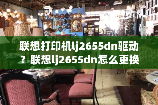 联想打印机lj2655dn驱动？联想lj2655dn怎么更换墨盒