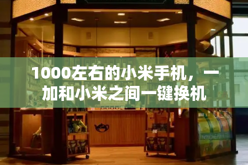 1000左右的小米手机，一加和小米之间一键换机