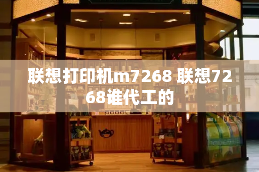 联想打印机m7268 联想7268谁代工的